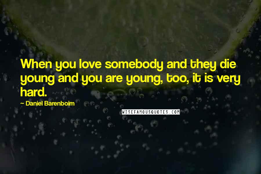 Daniel Barenboim Quotes: When you love somebody and they die young and you are young, too, it is very hard.