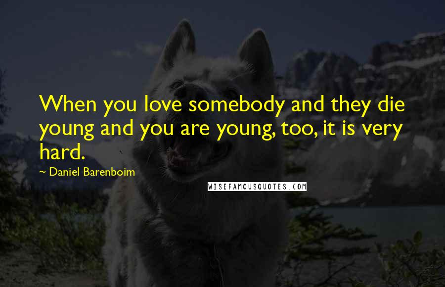 Daniel Barenboim Quotes: When you love somebody and they die young and you are young, too, it is very hard.