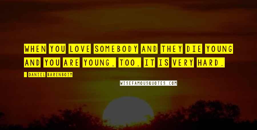 Daniel Barenboim Quotes: When you love somebody and they die young and you are young, too, it is very hard.