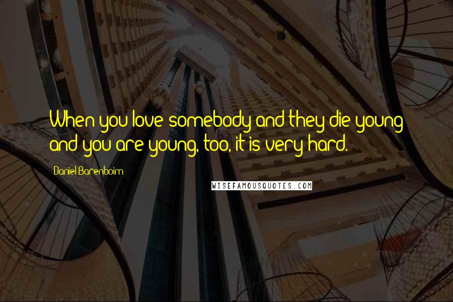 Daniel Barenboim Quotes: When you love somebody and they die young and you are young, too, it is very hard.