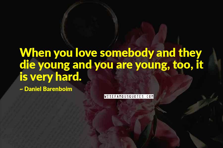 Daniel Barenboim Quotes: When you love somebody and they die young and you are young, too, it is very hard.