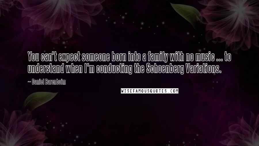Daniel Barenboim Quotes: You can't expect someone born into a family with no music ... to understand when I'm conducting the Schoenberg Variations.