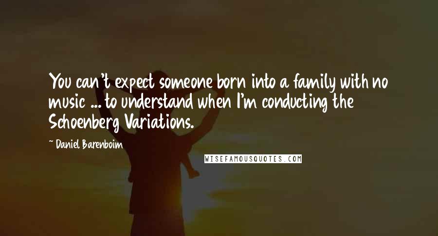 Daniel Barenboim Quotes: You can't expect someone born into a family with no music ... to understand when I'm conducting the Schoenberg Variations.