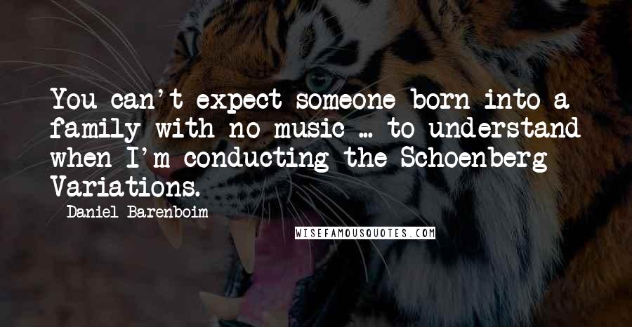 Daniel Barenboim Quotes: You can't expect someone born into a family with no music ... to understand when I'm conducting the Schoenberg Variations.
