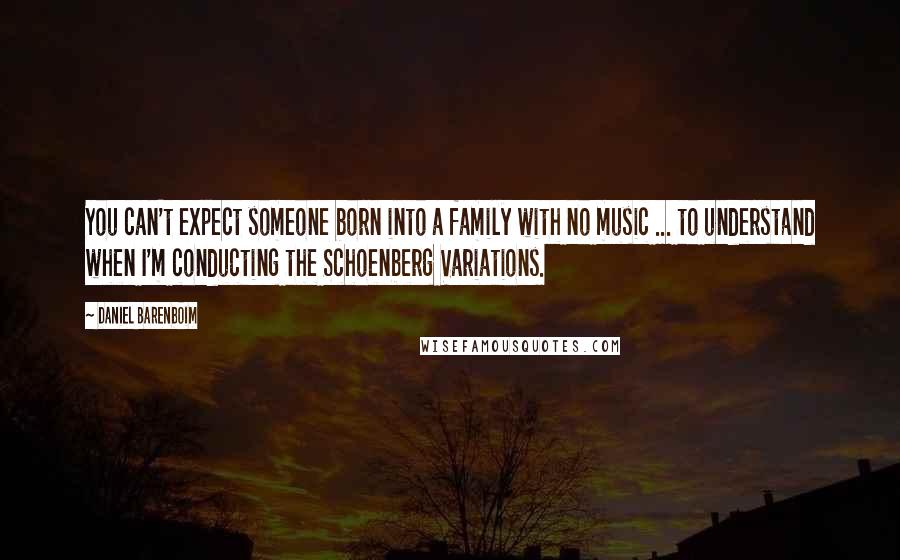Daniel Barenboim Quotes: You can't expect someone born into a family with no music ... to understand when I'm conducting the Schoenberg Variations.