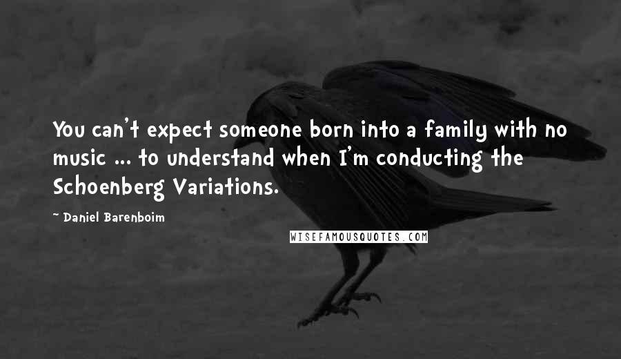 Daniel Barenboim Quotes: You can't expect someone born into a family with no music ... to understand when I'm conducting the Schoenberg Variations.