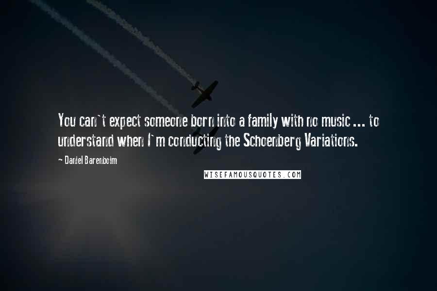 Daniel Barenboim Quotes: You can't expect someone born into a family with no music ... to understand when I'm conducting the Schoenberg Variations.
