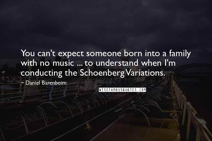 Daniel Barenboim Quotes: You can't expect someone born into a family with no music ... to understand when I'm conducting the Schoenberg Variations.