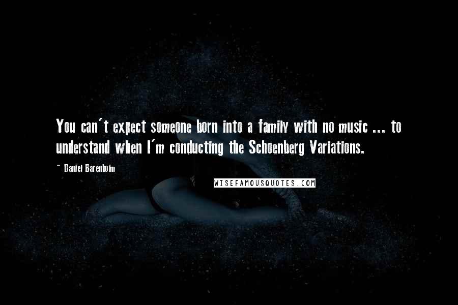 Daniel Barenboim Quotes: You can't expect someone born into a family with no music ... to understand when I'm conducting the Schoenberg Variations.