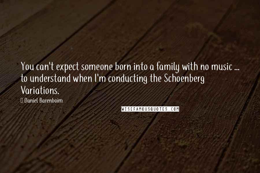 Daniel Barenboim Quotes: You can't expect someone born into a family with no music ... to understand when I'm conducting the Schoenberg Variations.