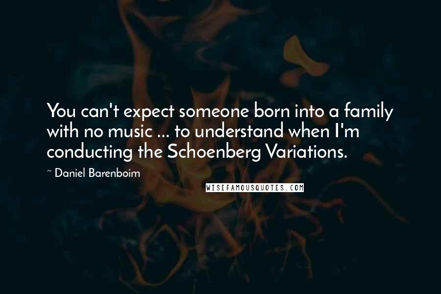 Daniel Barenboim Quotes: You can't expect someone born into a family with no music ... to understand when I'm conducting the Schoenberg Variations.