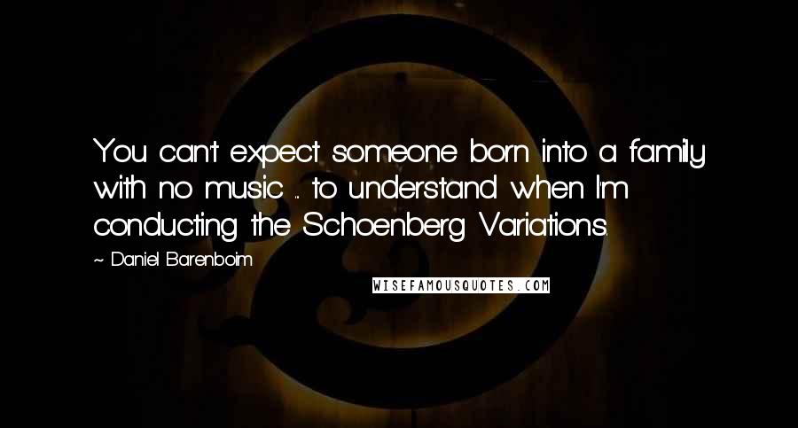 Daniel Barenboim Quotes: You can't expect someone born into a family with no music ... to understand when I'm conducting the Schoenberg Variations.