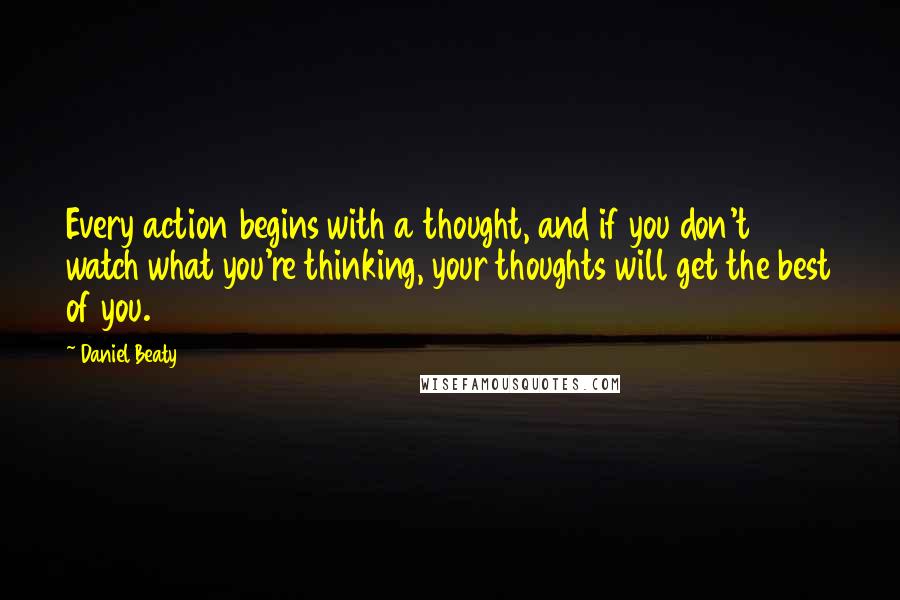 Daniel Beaty Quotes: Every action begins with a thought, and if you don't watch what you're thinking, your thoughts will get the best of you.
