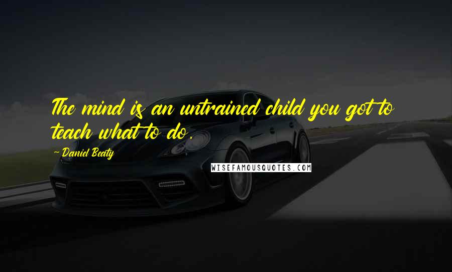 Daniel Beaty Quotes: The mind is an untrained child you got to teach what to do.