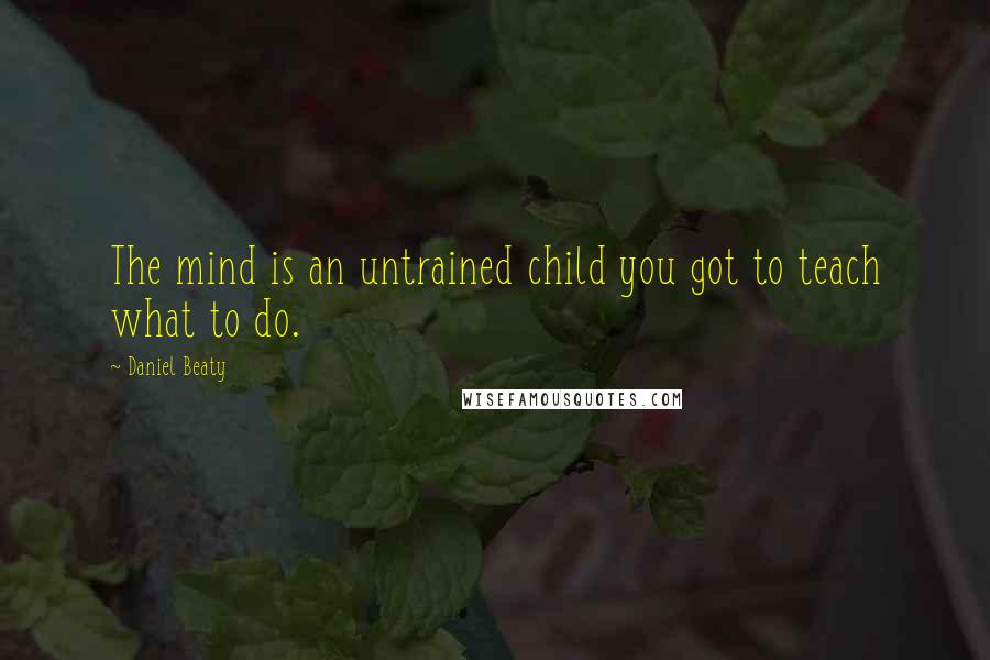 Daniel Beaty Quotes: The mind is an untrained child you got to teach what to do.