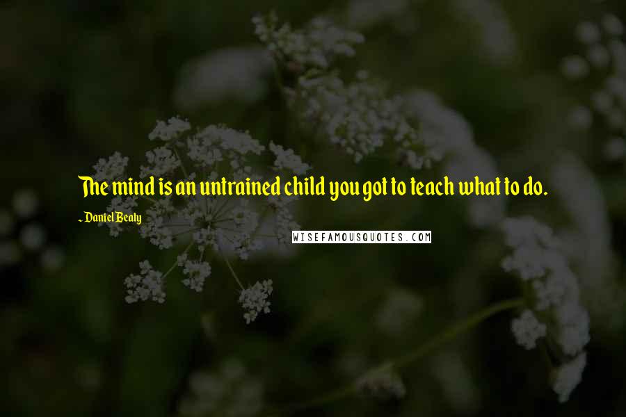 Daniel Beaty Quotes: The mind is an untrained child you got to teach what to do.