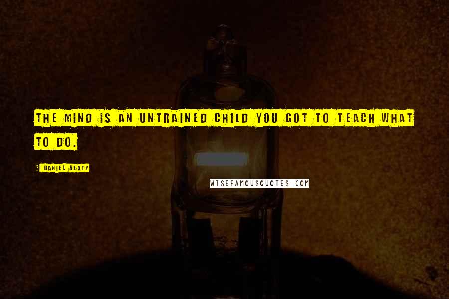 Daniel Beaty Quotes: The mind is an untrained child you got to teach what to do.