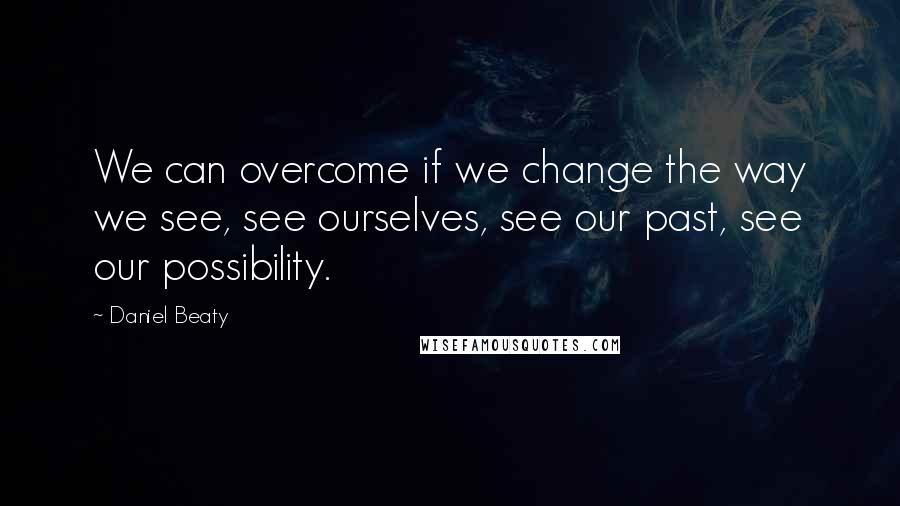 Daniel Beaty Quotes: We can overcome if we change the way we see, see ourselves, see our past, see our possibility.