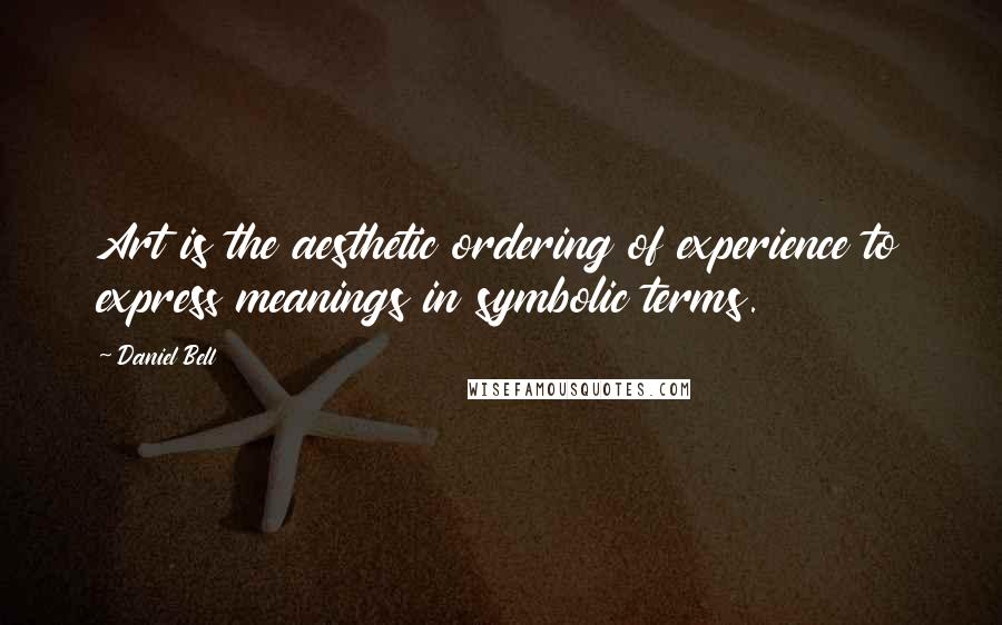 Daniel Bell Quotes: Art is the aesthetic ordering of experience to express meanings in symbolic terms.