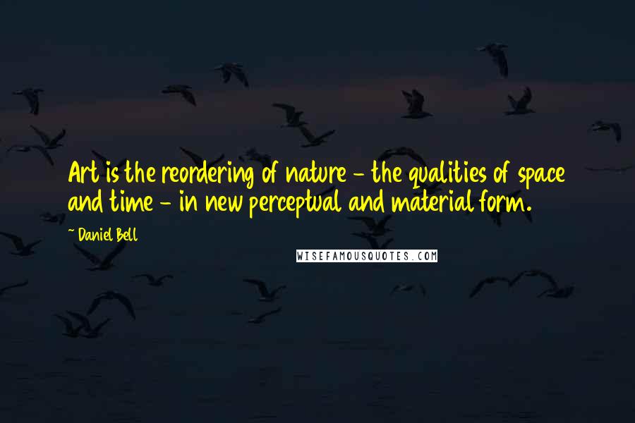 Daniel Bell Quotes: Art is the reordering of nature - the qualities of space and time - in new perceptual and material form.