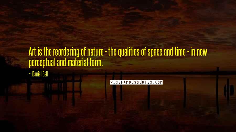 Daniel Bell Quotes: Art is the reordering of nature - the qualities of space and time - in new perceptual and material form.