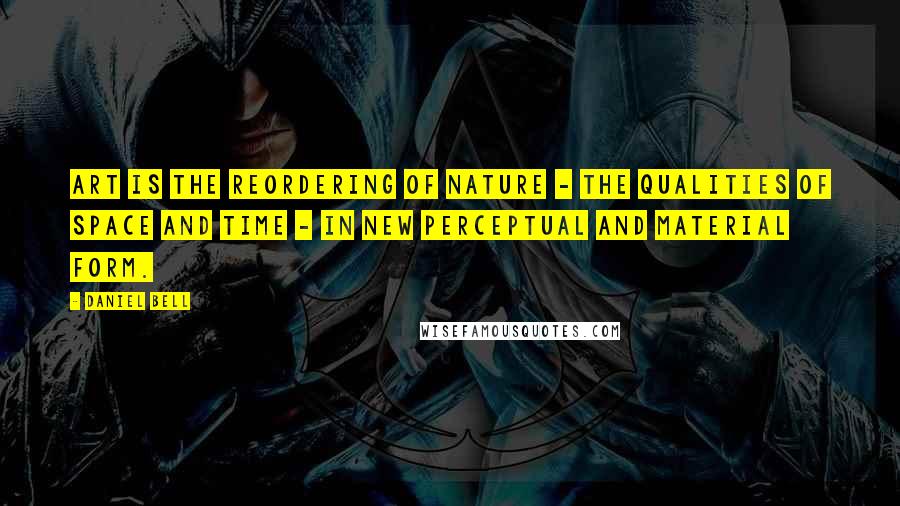 Daniel Bell Quotes: Art is the reordering of nature - the qualities of space and time - in new perceptual and material form.