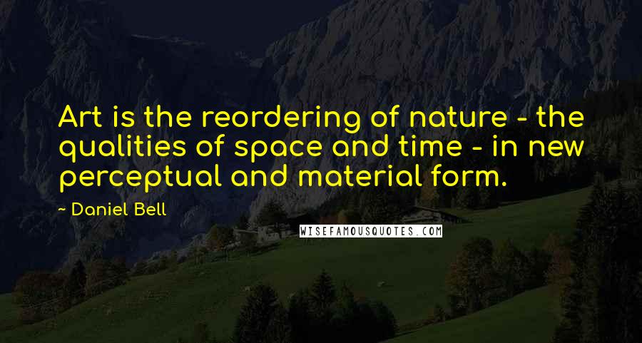 Daniel Bell Quotes: Art is the reordering of nature - the qualities of space and time - in new perceptual and material form.