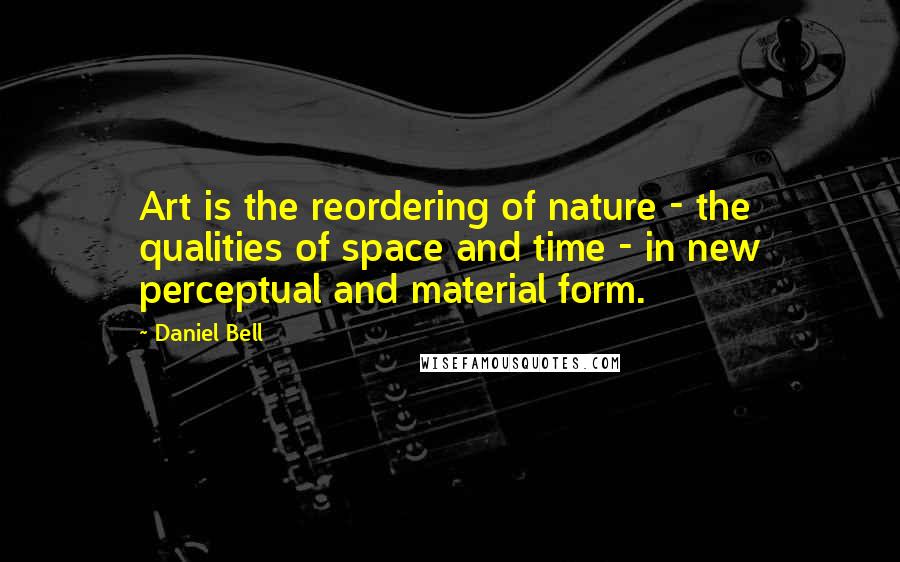 Daniel Bell Quotes: Art is the reordering of nature - the qualities of space and time - in new perceptual and material form.