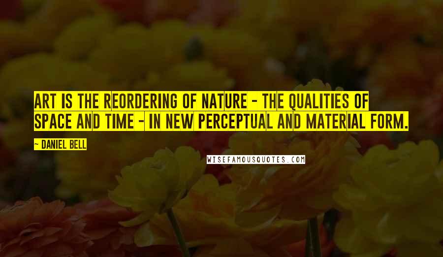 Daniel Bell Quotes: Art is the reordering of nature - the qualities of space and time - in new perceptual and material form.