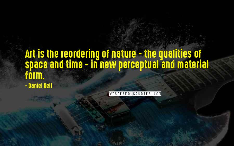 Daniel Bell Quotes: Art is the reordering of nature - the qualities of space and time - in new perceptual and material form.