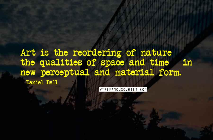 Daniel Bell Quotes: Art is the reordering of nature - the qualities of space and time - in new perceptual and material form.