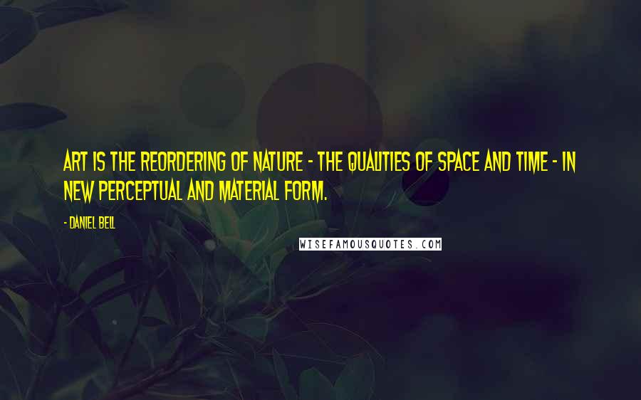 Daniel Bell Quotes: Art is the reordering of nature - the qualities of space and time - in new perceptual and material form.