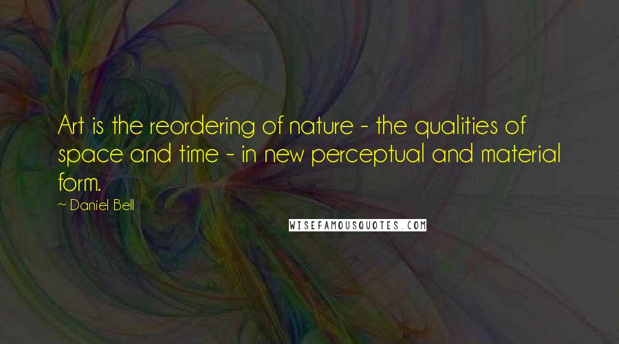Daniel Bell Quotes: Art is the reordering of nature - the qualities of space and time - in new perceptual and material form.