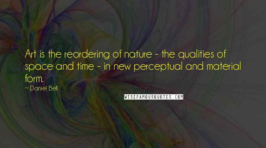 Daniel Bell Quotes: Art is the reordering of nature - the qualities of space and time - in new perceptual and material form.