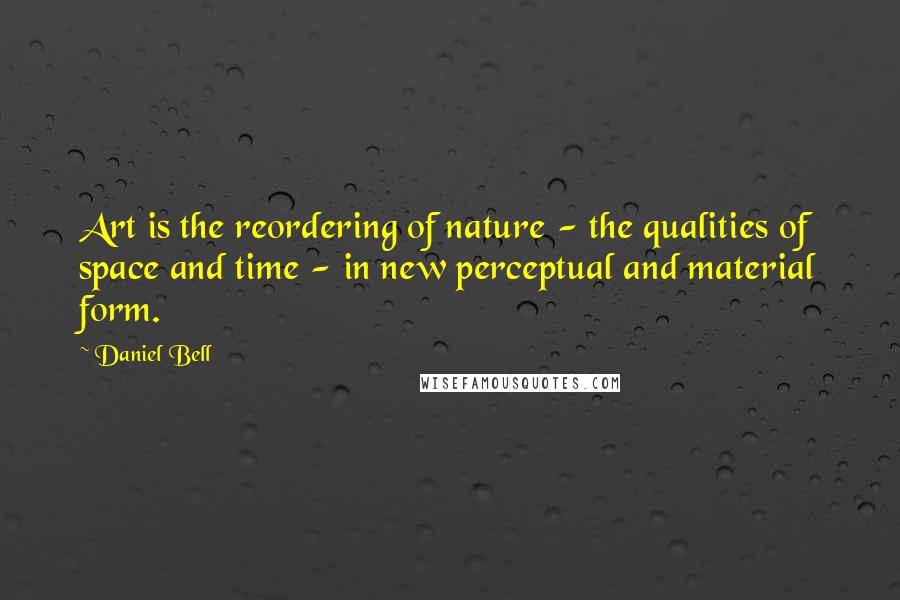 Daniel Bell Quotes: Art is the reordering of nature - the qualities of space and time - in new perceptual and material form.