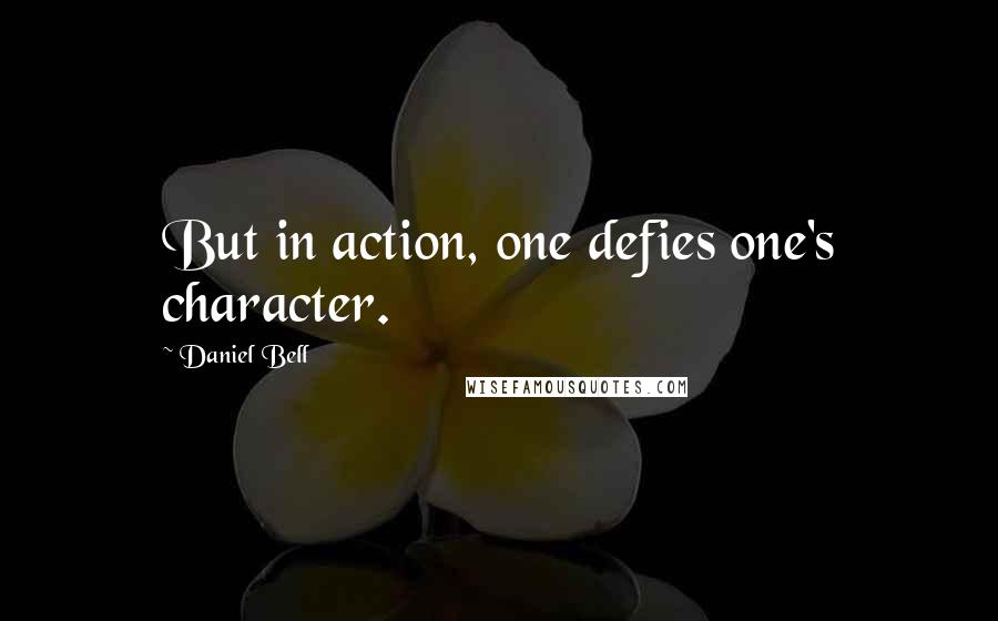 Daniel Bell Quotes: But in action, one defies one's character.