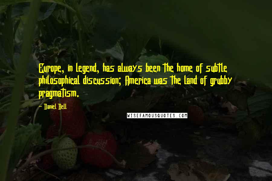 Daniel Bell Quotes: Europe, in legend, has always been the home of subtle philosophical discussion; America was the land of grubby pragmatism.