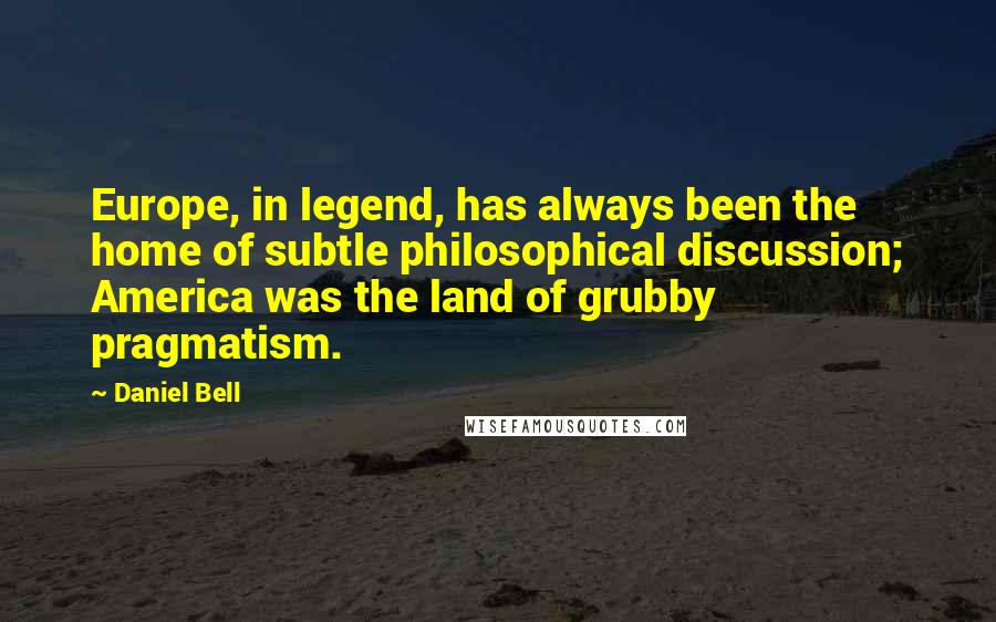 Daniel Bell Quotes: Europe, in legend, has always been the home of subtle philosophical discussion; America was the land of grubby pragmatism.