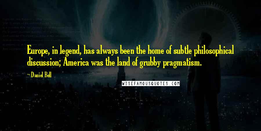 Daniel Bell Quotes: Europe, in legend, has always been the home of subtle philosophical discussion; America was the land of grubby pragmatism.