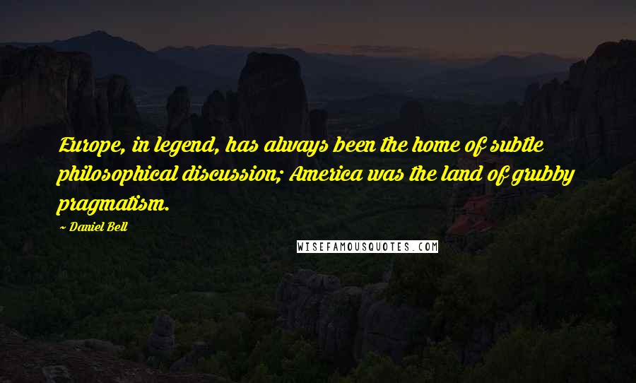 Daniel Bell Quotes: Europe, in legend, has always been the home of subtle philosophical discussion; America was the land of grubby pragmatism.