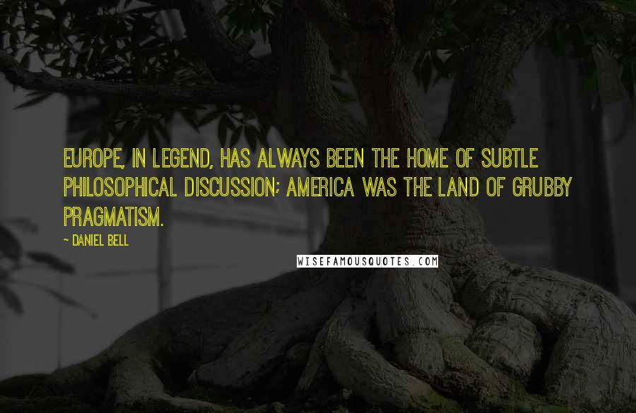 Daniel Bell Quotes: Europe, in legend, has always been the home of subtle philosophical discussion; America was the land of grubby pragmatism.
