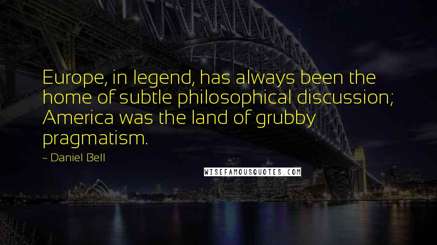 Daniel Bell Quotes: Europe, in legend, has always been the home of subtle philosophical discussion; America was the land of grubby pragmatism.