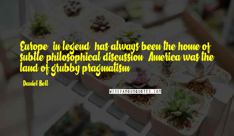 Daniel Bell Quotes: Europe, in legend, has always been the home of subtle philosophical discussion; America was the land of grubby pragmatism.