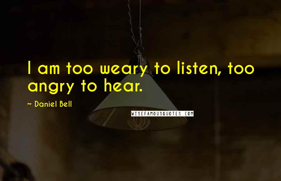 Daniel Bell Quotes: I am too weary to listen, too angry to hear.