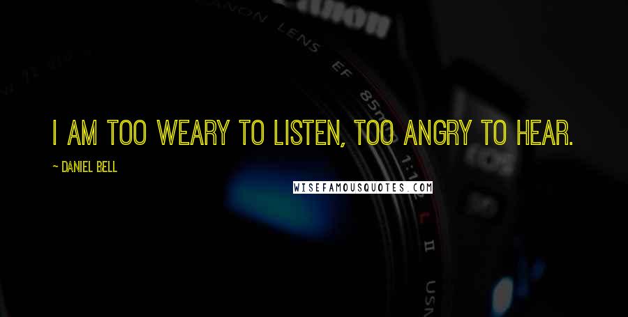 Daniel Bell Quotes: I am too weary to listen, too angry to hear.