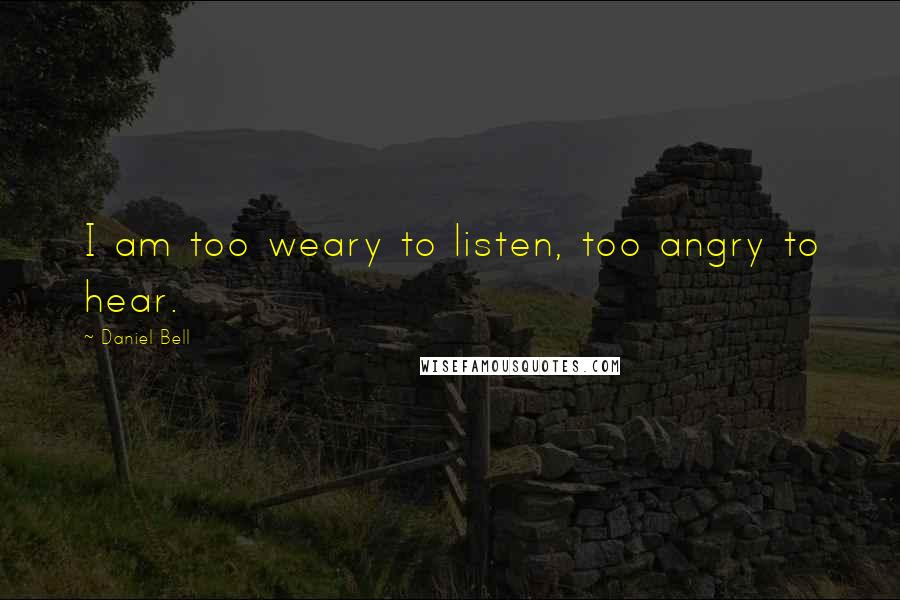 Daniel Bell Quotes: I am too weary to listen, too angry to hear.