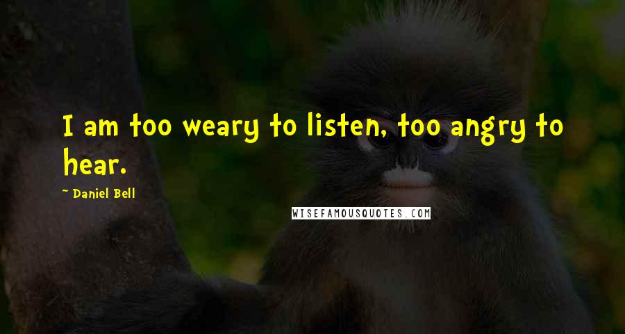 Daniel Bell Quotes: I am too weary to listen, too angry to hear.