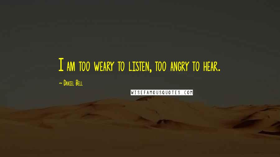 Daniel Bell Quotes: I am too weary to listen, too angry to hear.