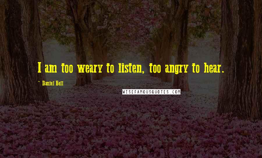 Daniel Bell Quotes: I am too weary to listen, too angry to hear.