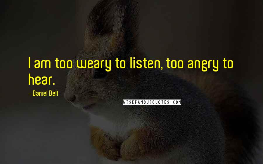 Daniel Bell Quotes: I am too weary to listen, too angry to hear.